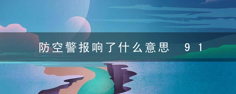 防空警报响了什么意思 918为什么要鸣防空警报